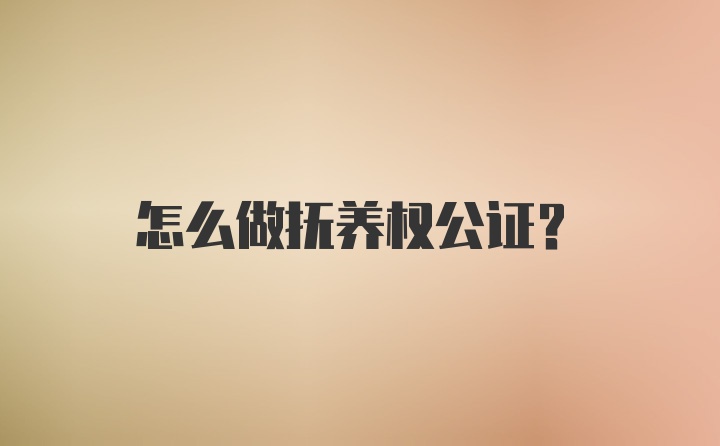 怎么做抚养权公证？