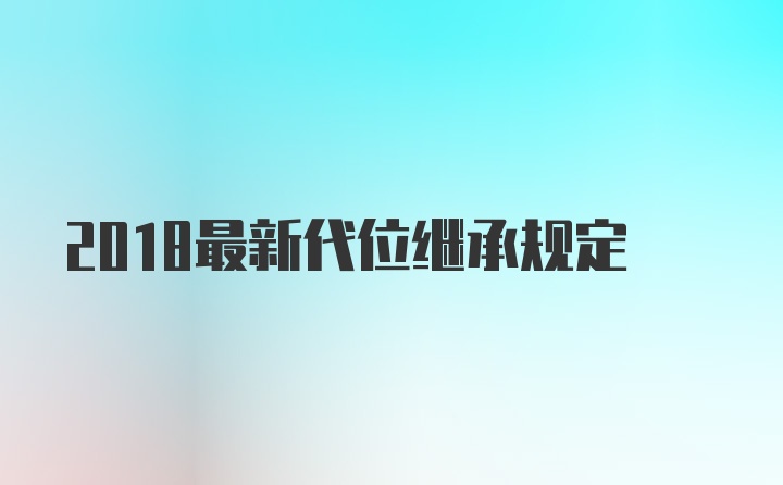 2018最新代位继承规定