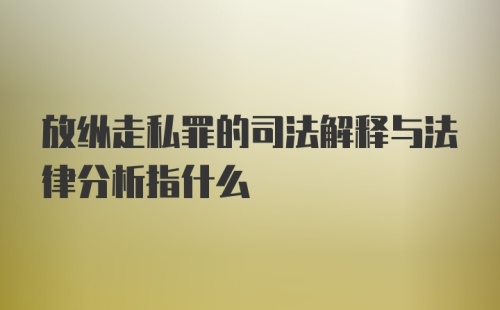 放纵走私罪的司法解释与法律分析指什么