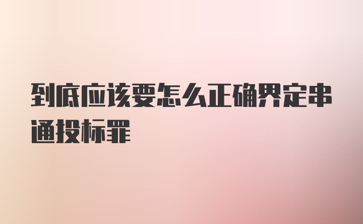 到底应该要怎么正确界定串通投标罪