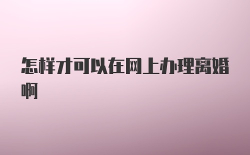 怎样才可以在网上办理离婚啊