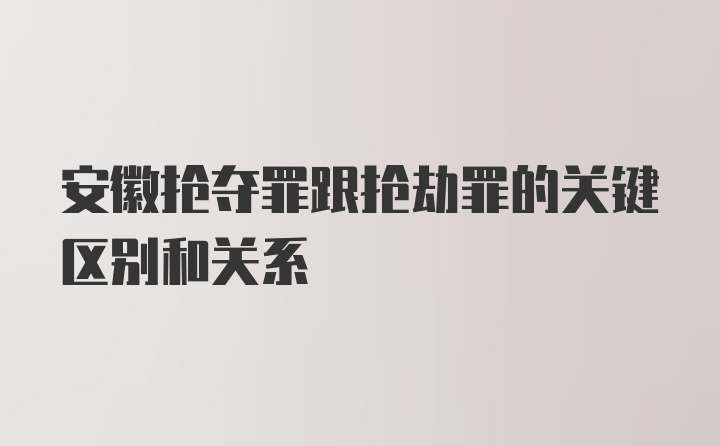 安徽抢夺罪跟抢劫罪的关键区别和关系