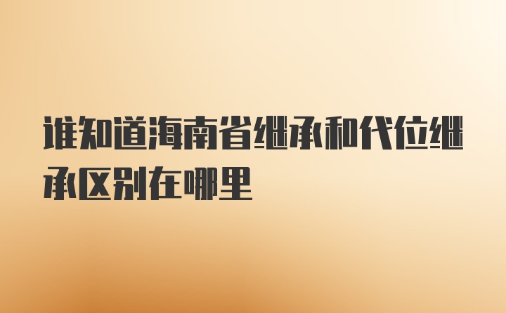 谁知道海南省继承和代位继承区别在哪里