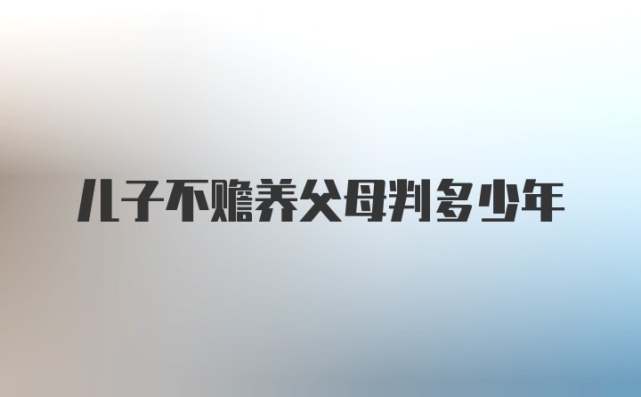 儿子不赡养父母判多少年