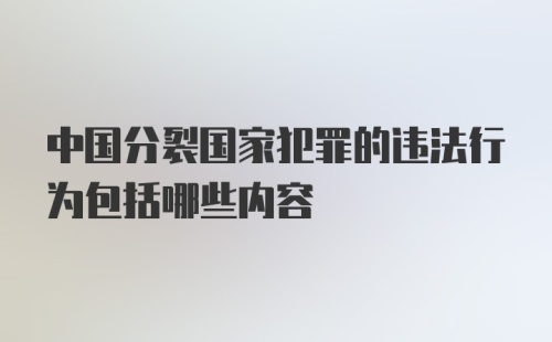 中国分裂国家犯罪的违法行为包括哪些内容