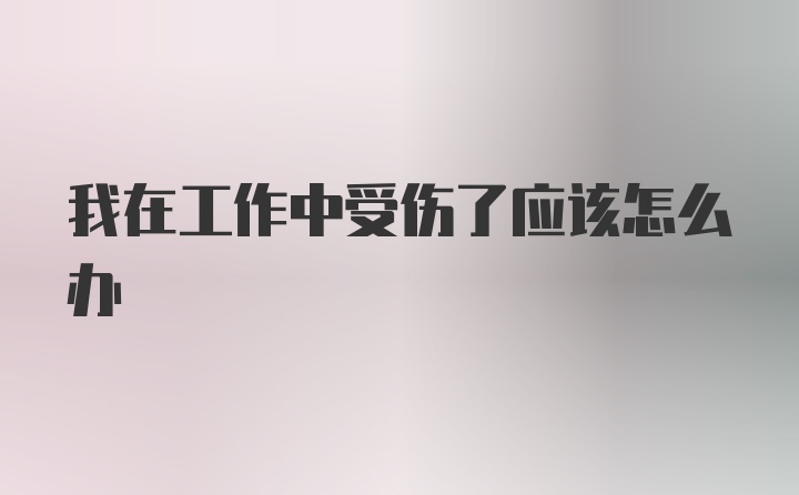 我在工作中受伤了应该怎么办