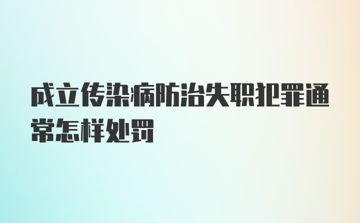 成立传染病防治失职犯罪通常怎样处罚