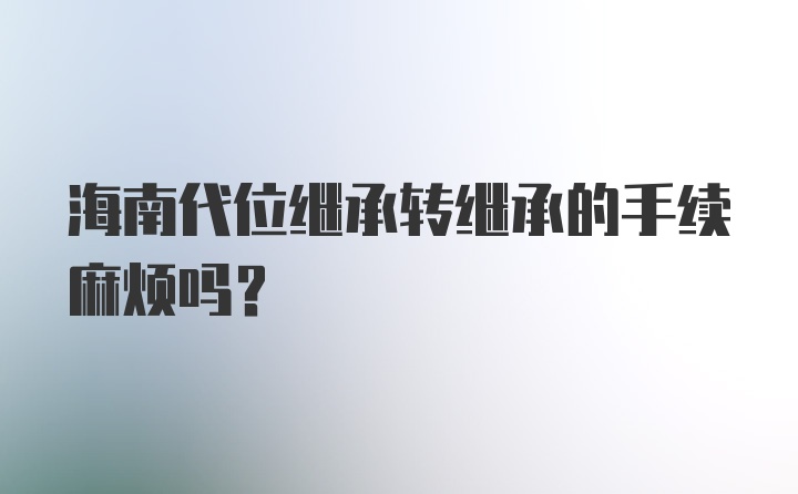 海南代位继承转继承的手续麻烦吗？