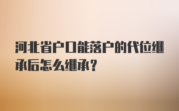 河北省户口能落户的代位继承后怎么继承?