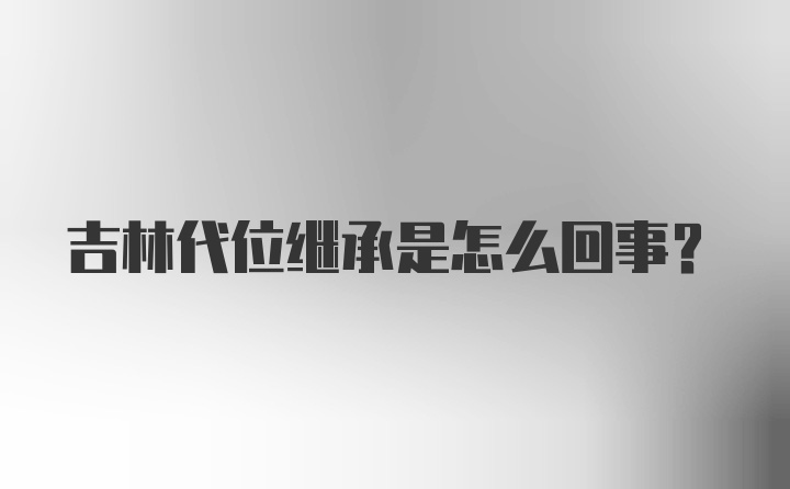 吉林代位继承是怎么回事？