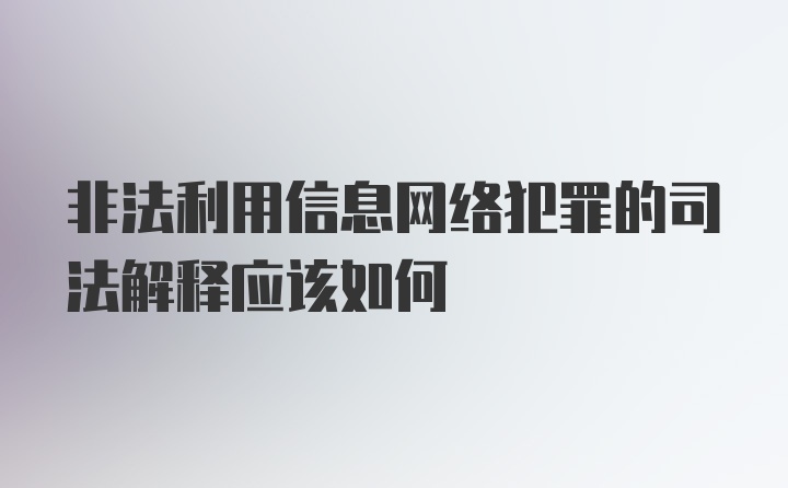 非法利用信息网络犯罪的司法解释应该如何