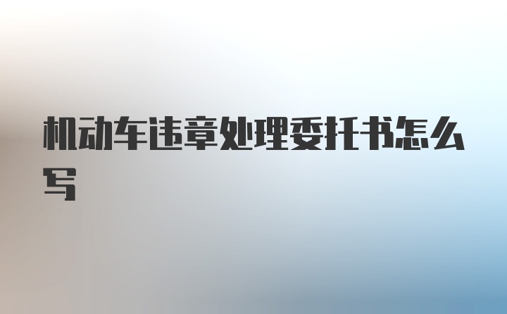 机动车违章处理委托书怎么写