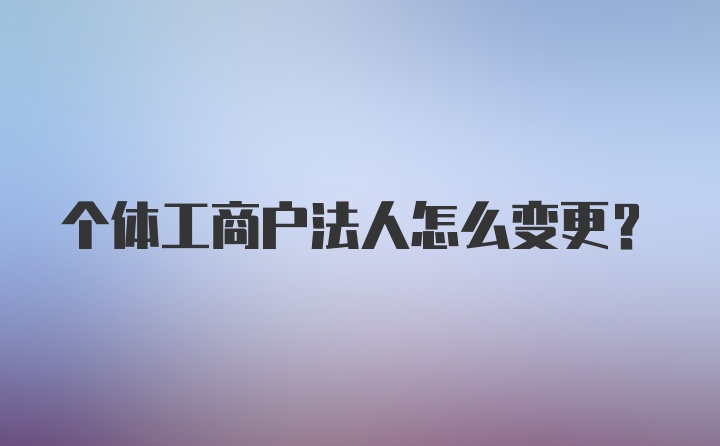 个体工商户法人怎么变更？