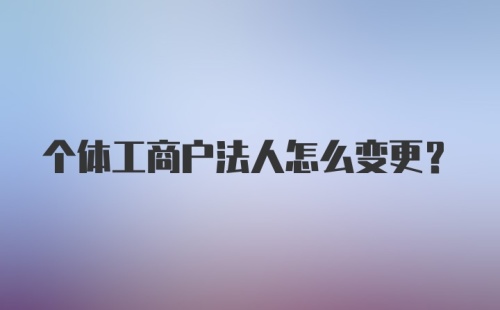 个体工商户法人怎么变更？