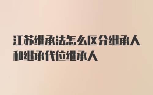 江苏继承法怎么区分继承人和继承代位继承人