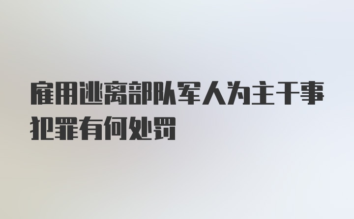 雇用逃离部队军人为主干事犯罪有何处罚