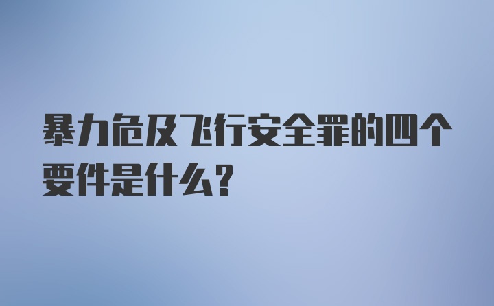 暴力危及飞行安全罪的四个要件是什么？