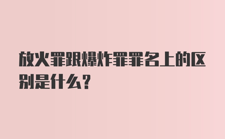 放火罪跟爆炸罪罪名上的区别是什么？