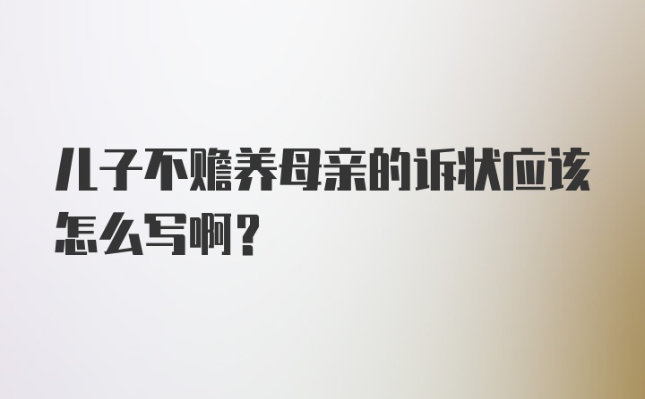 儿子不赡养母亲的诉状应该怎么写啊？