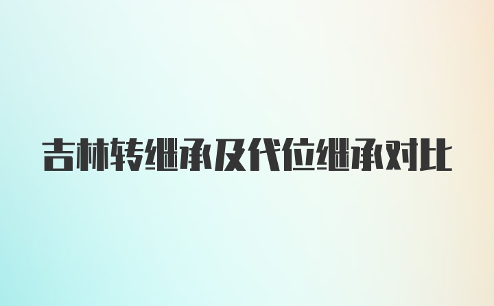 吉林转继承及代位继承对比