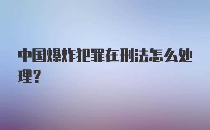 中国爆炸犯罪在刑法怎么处理？