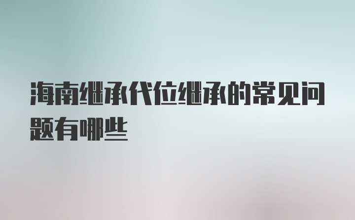 海南继承代位继承的常见问题有哪些