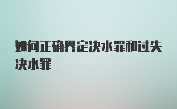 如何正确界定决水罪和过失决水罪