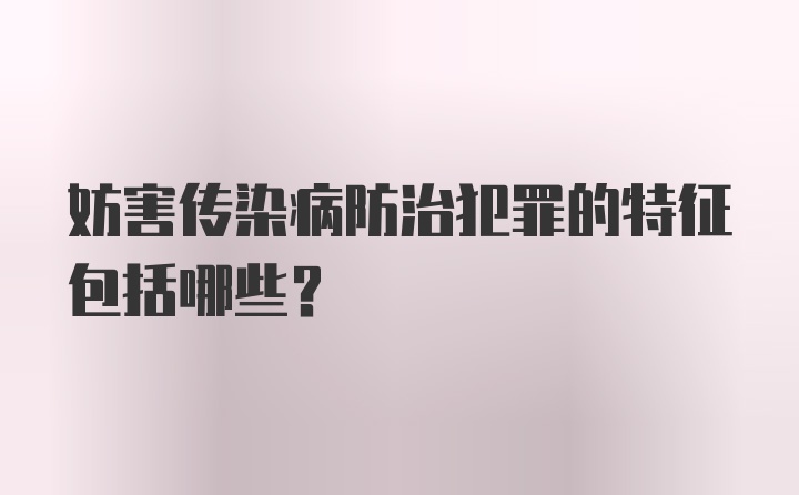 妨害传染病防治犯罪的特征包括哪些？