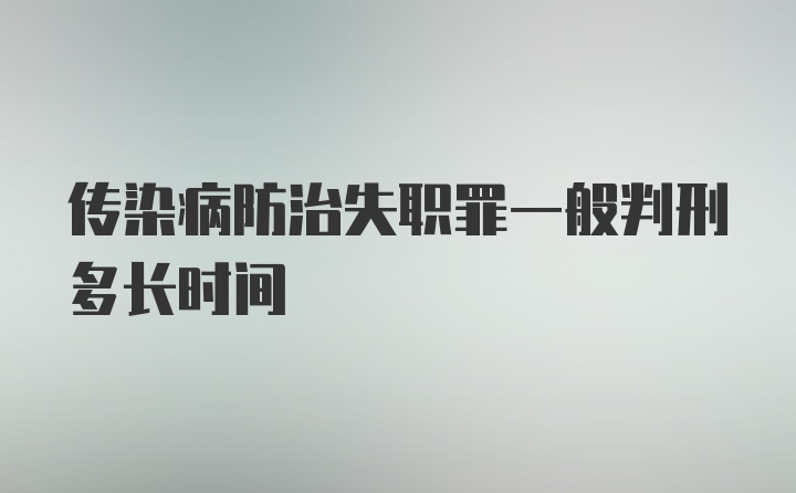 传染病防治失职罪一般判刑多长时间