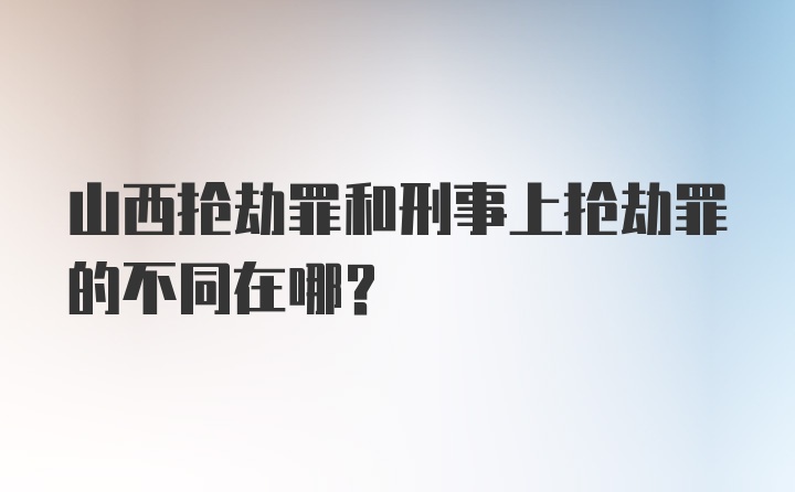 山西抢劫罪和刑事上抢劫罪的不同在哪?