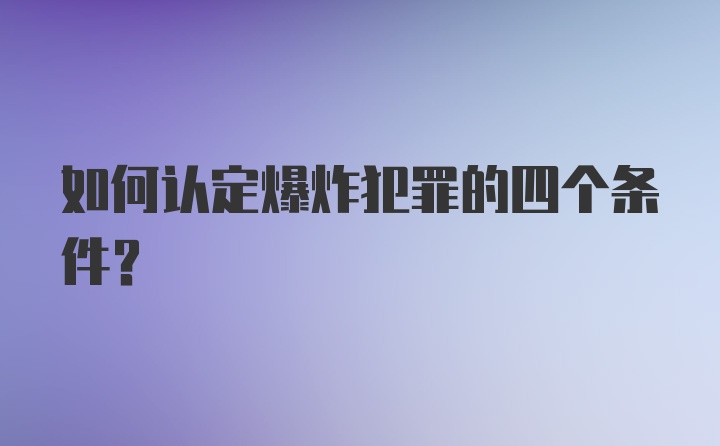 如何认定爆炸犯罪的四个条件？