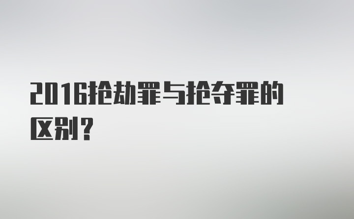 2016抢劫罪与抢夺罪的区别？