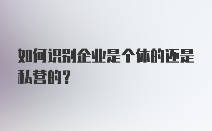 如何识别企业是个体的还是私营的？