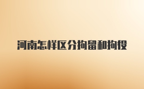 河南怎样区分拘留和拘役