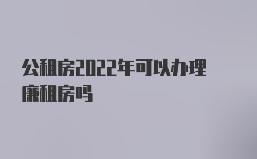 公租房2022年可以办理廉租房吗