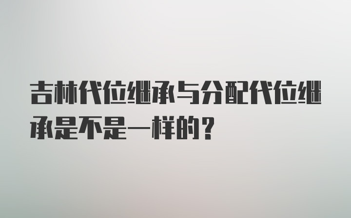 吉林代位继承与分配代位继承是不是一样的？