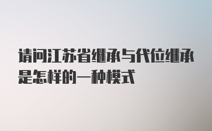 请问江苏省继承与代位继承是怎样的一种模式