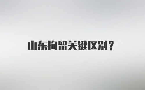 山东拘留关键区别？