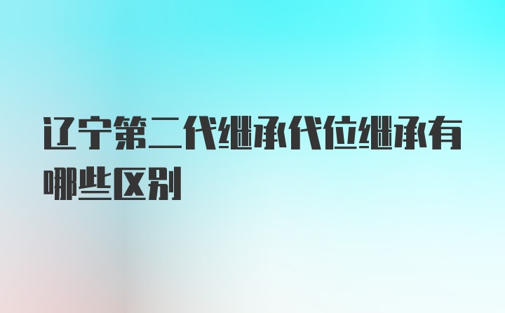 辽宁第二代继承代位继承有哪些区别