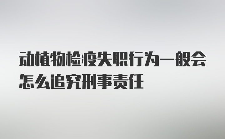 动植物检疫失职行为一般会怎么追究刑事责任