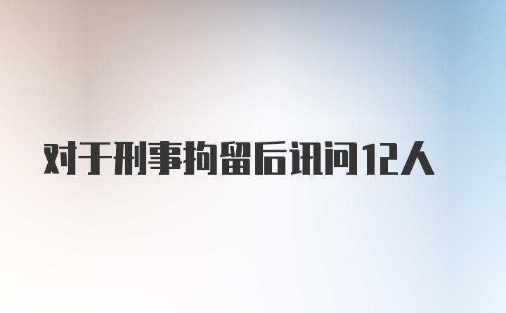 对于刑事拘留后讯问12人