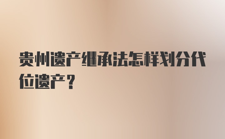 贵州遗产继承法怎样划分代位遗产?