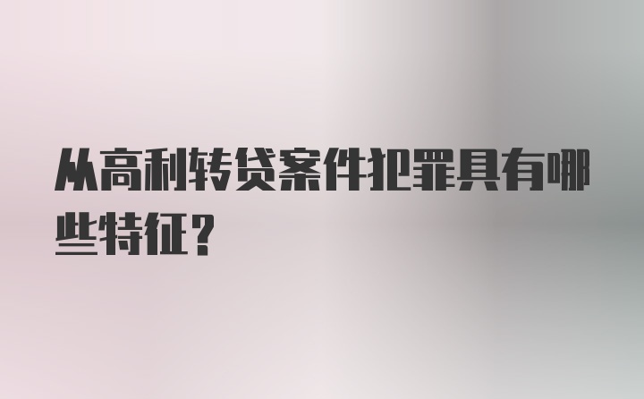 从高利转贷案件犯罪具有哪些特征？