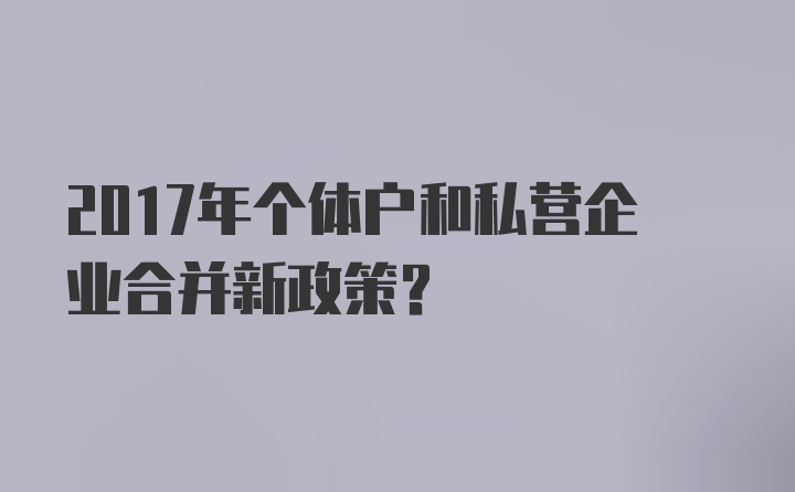 2017年个体户和私营企业合并新政策？