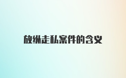 放纵走私案件的含义