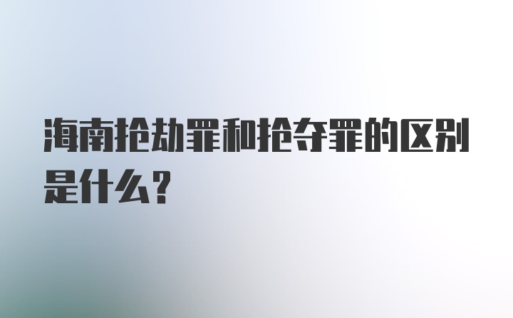 海南抢劫罪和抢夺罪的区别是什么？