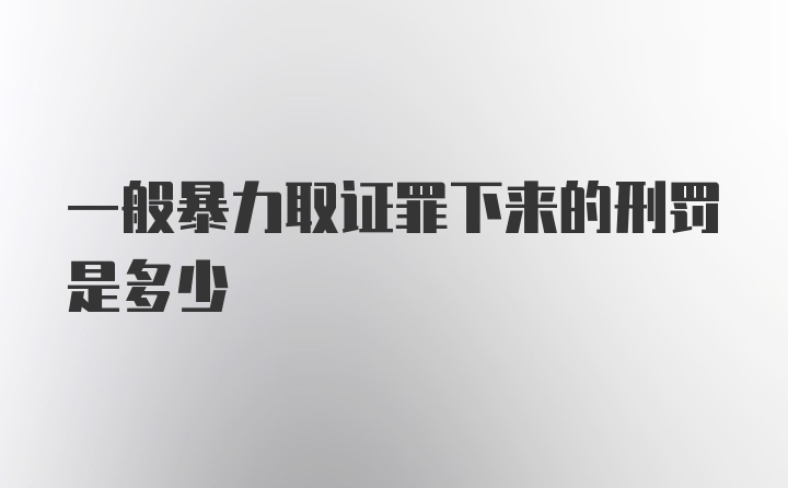 一般暴力取证罪下来的刑罚是多少