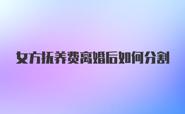 女方抚养费离婚后如何分割