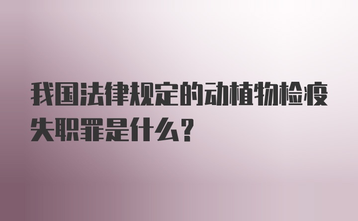 我国法律规定的动植物检疫失职罪是什么？