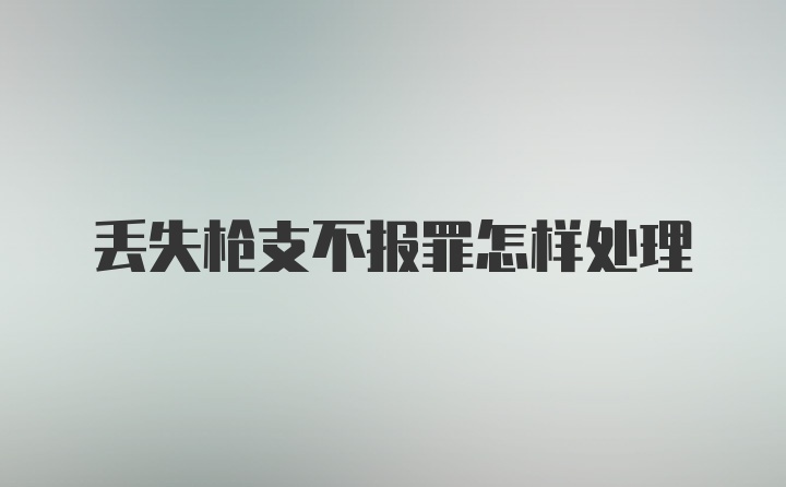 丢失枪支不报罪怎样处理